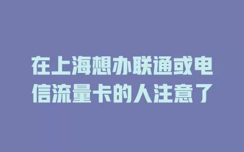在上海想办联通或电信流量卡的人注意了