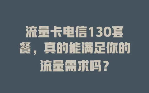 流量卡电信130套餐，真的能满足你的流量需求吗？