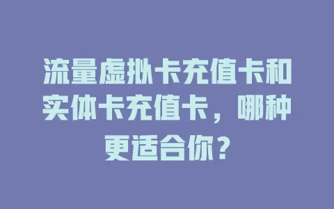 流量虚拟卡充值卡和实体卡充值卡，哪种更适合你？