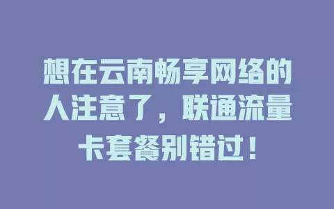 想在云南畅享网络的人注意了，联通流量卡套餐别错过！