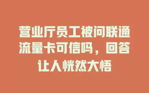 营业厅员工被问联通流量卡可信吗，回答让人恍然大悟