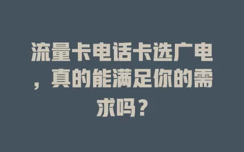 流量卡电话卡选广电，真的能满足你的需求吗？