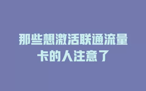 那些想激活联通流量卡的人注意了