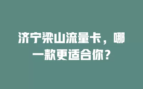 济宁梁山流量卡，哪一款更适合你？