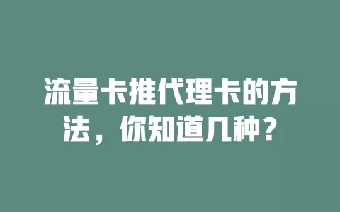 流量卡推代理卡的方法，你知道几种？