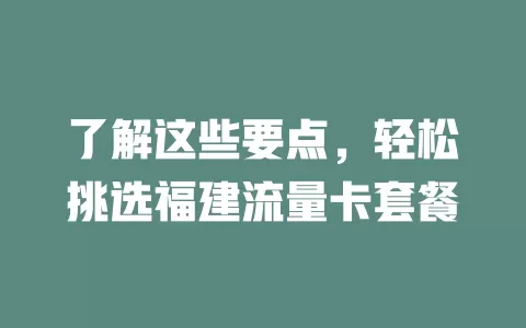 了解这些要点，轻松挑选福建流量卡套餐