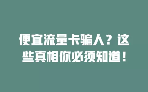 便宜流量卡骗人？这些真相你必须知道！