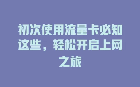 初次使用流量卡必知这些，轻松开启上网之旅