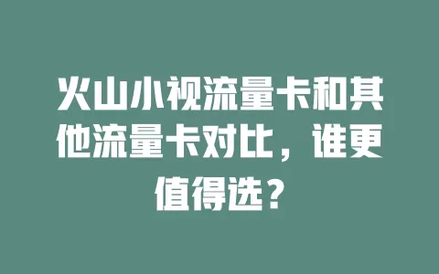 火山小视流量卡和其他流量卡对比，谁更值得选？