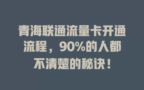 青海联通流量卡开通流程，90%的人都不清楚的秘诀！
