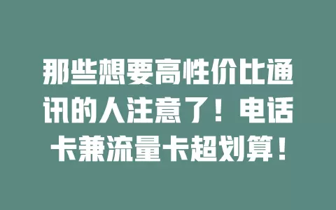 那些想要高性价比通讯的人注意了！电话卡兼流量卡超划算！