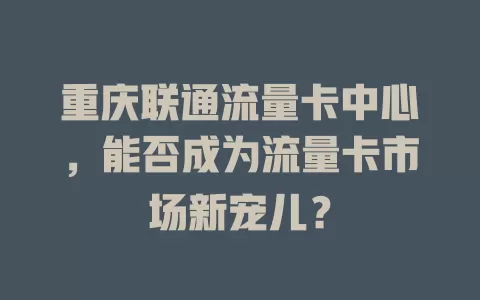 重庆联通流量卡中心，能否成为流量卡市场新宠儿？
