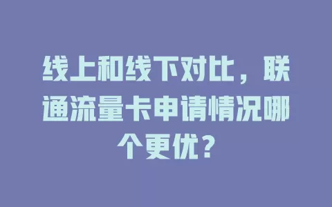 线上和线下对比，联通流量卡申请情况哪个更优？