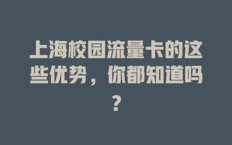 上海校园流量卡的这些优势，你都知道吗？