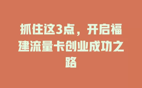 抓住这3点，开启福建流量卡创业成功之路