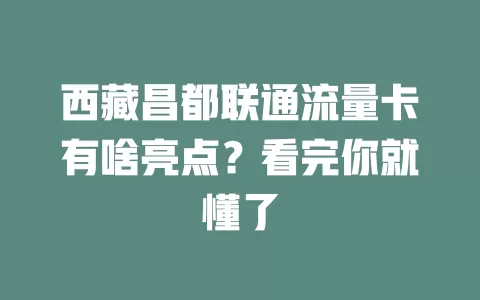 西藏昌都联通流量卡有啥亮点？看完你就懂了