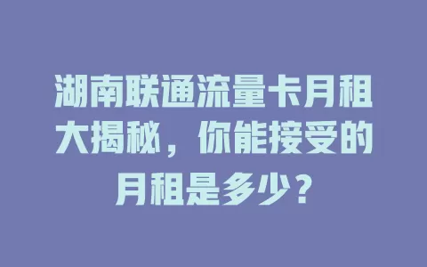 湖南联通流量卡月租大揭秘，你能接受的月租是多少？