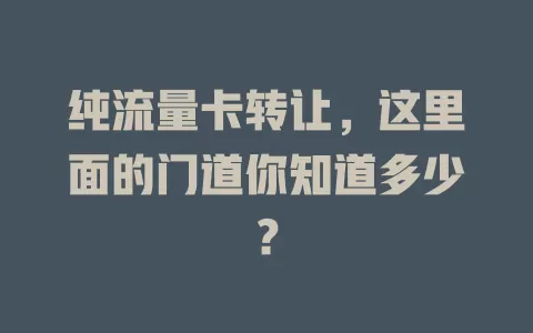 纯流量卡转让，这里面的门道你知道多少？