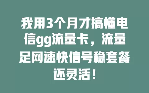 我用3个月才搞懂电信gg流量卡，流量足网速快信号稳套餐还灵活！