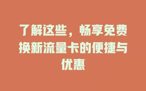 了解这些，畅享免费换新流量卡的便捷与优惠