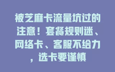 被芝麻卡流量坑过的注意！套餐规则迷、网络卡、客服不给力，选卡要谨慎