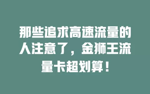那些追求高速流量的人注意了，金狮王流量卡超划算！