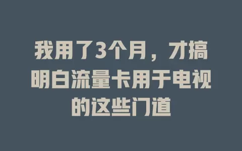 我用了3个月，才搞明白流量卡用于电视的这些门道