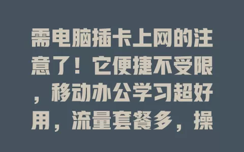需电脑插卡上网的注意了！它便捷不受限，移动办公学习超好用，流量套餐多，操作简单，满足各群体上网需求