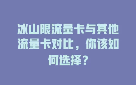 冰山限流量卡与其他流量卡对比，你该如何选择？