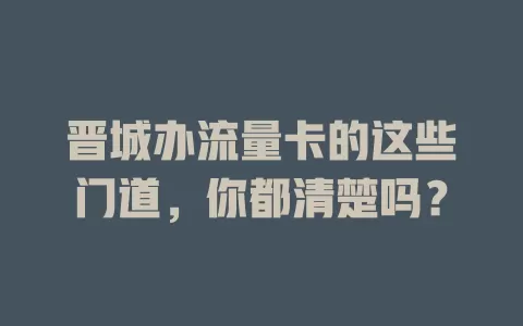 晋城办流量卡的这些门道，你都清楚吗？