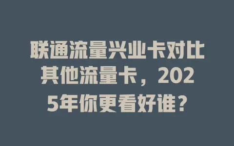 联通流量兴业卡对比其他流量卡，2025年你更看好谁？