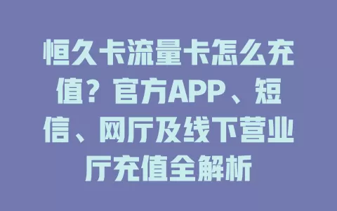 恒久卡流量卡怎么充值？官方APP、短信、网厅及线下营业厅充值全解析