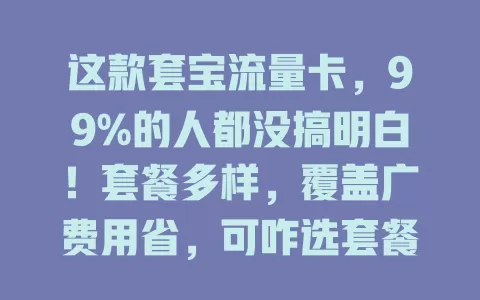 这款套宝流量卡，99%的人都没搞明白！套餐多样，覆盖广费用省，可咋选套餐避额外费用？摸清上网习惯，细读条款享便捷实惠