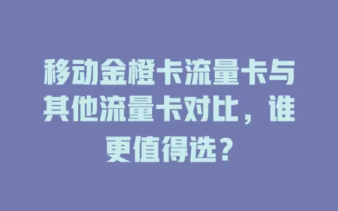 移动金橙卡流量卡与其他流量卡对比，谁更值得选？