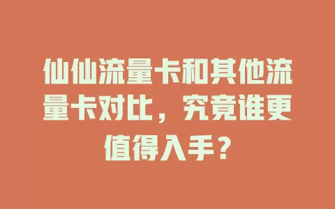 仙仙流量卡和其他流量卡对比，究竟谁更值得入手？
