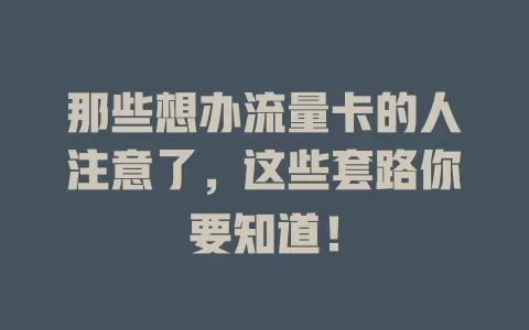 那些想办流量卡的人注意了，这些套路你要知道！
