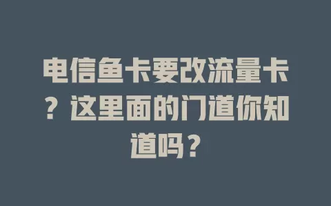 电信鱼卡要改流量卡？这里面的门道你知道吗？