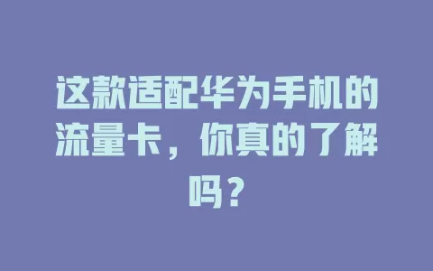 这款适配华为手机的流量卡，你真的了解吗？