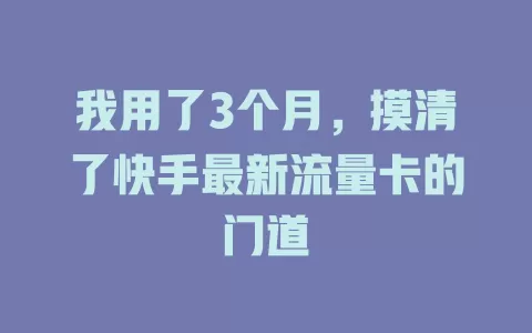 我用了3个月，摸清了快手最新流量卡的门道