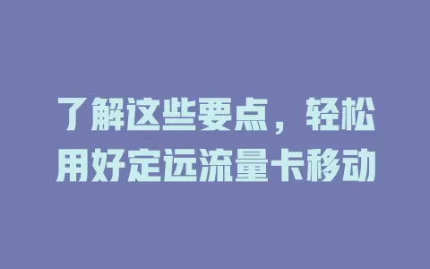 了解这些要点，轻松用好定远流量卡移动
