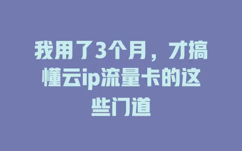 我用了3个月，才搞懂云ip流量卡的这些门道