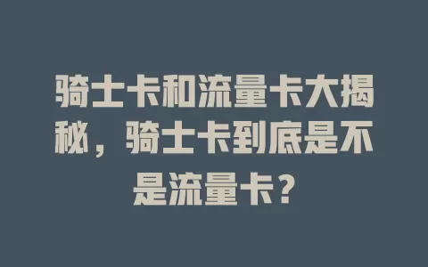 骑士卡和流量卡大揭秘，骑士卡到底是不是流量卡？