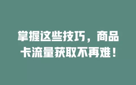 掌握这些技巧，商品卡流量获取不再难！
