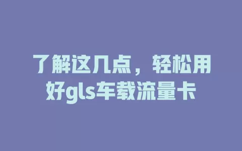 了解这几点，轻松用好gls车载流量卡