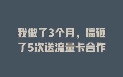 我做了3个月，搞砸了5次送流量卡合作