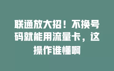 联通放大招！不换号码就能用流量卡，这操作谁懂啊