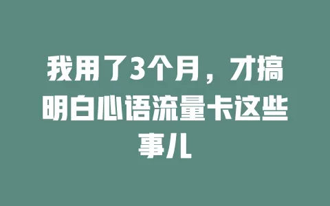 我用了3个月，才搞明白心语流量卡这些事儿