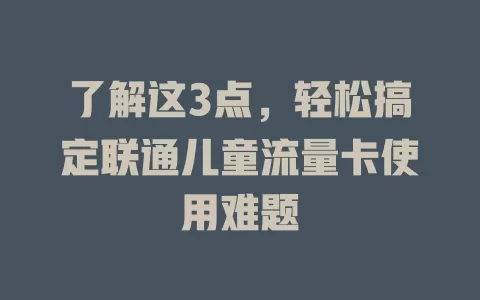 了解这3点，轻松搞定联通儿童流量卡使用难题