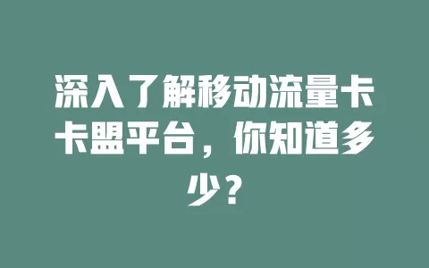 深入了解移动流量卡卡盟平台，你知道多少？