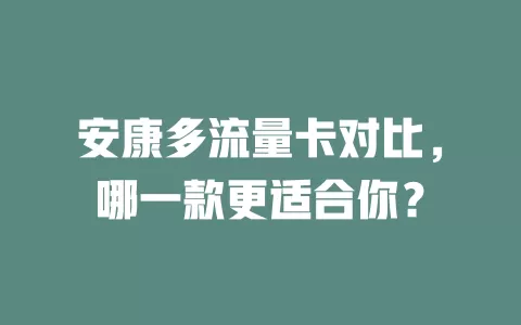 安康多流量卡对比，哪一款更适合你？